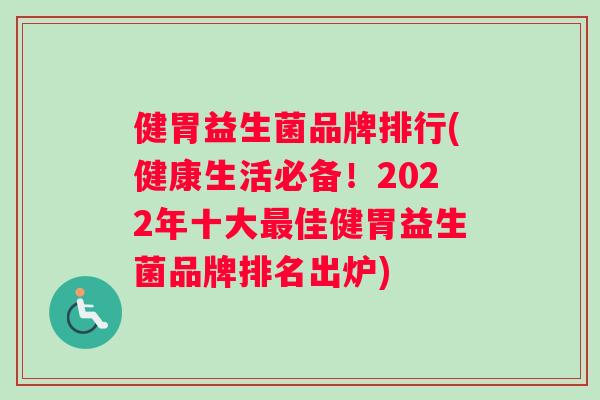 健胃益生菌品牌排行(健康生活必备！2022年十大最佳健胃益生菌品牌排名出炉)