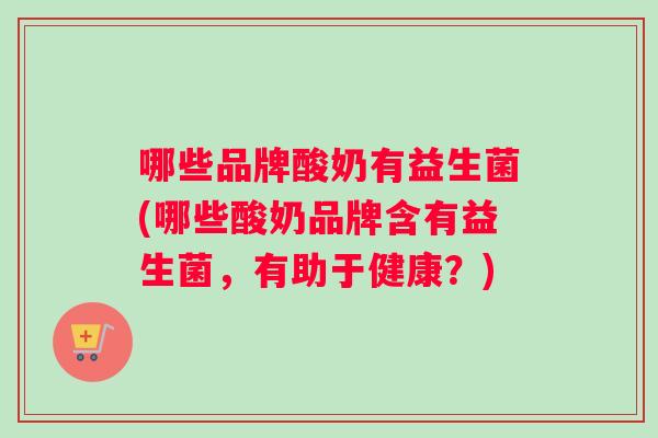 哪些品牌酸奶有益生菌(哪些酸奶品牌含有益生菌，有助于健康？)