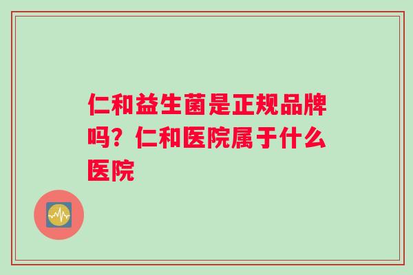 仁和益生菌是正规品牌吗？仁和医院属于什么医院