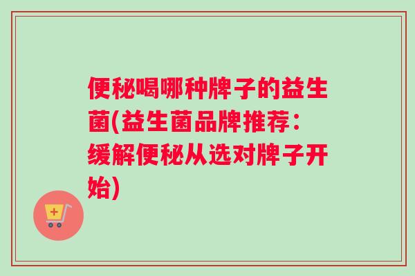 便秘喝哪种牌子的益生菌(益生菌品牌推荐：缓解便秘从选对牌子开始)