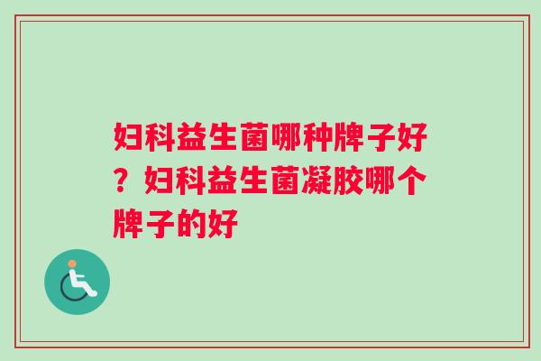 妇科益生菌哪种牌子好？妇科益生菌凝胶哪个牌子的好