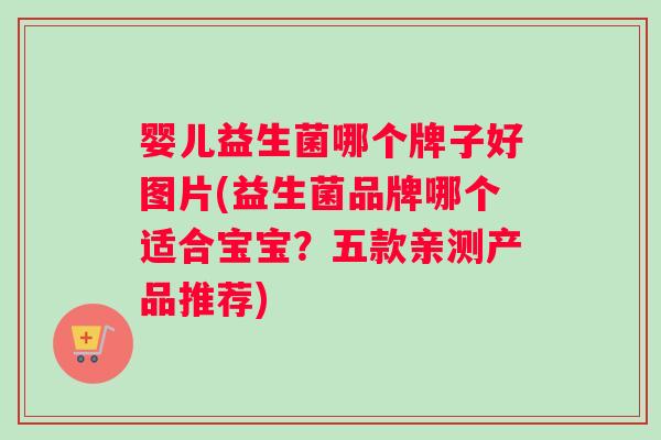 婴儿益生菌哪个牌子好图片(益生菌品牌哪个适合宝宝？五款亲测产品推荐)