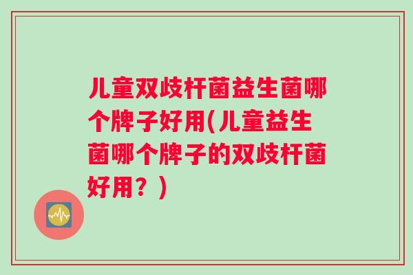 儿童双歧杆菌益生菌哪个牌子好用(儿童益生菌哪个牌子的双歧杆菌好用？)