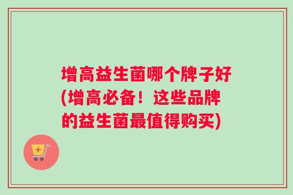 增高益生菌哪个牌子好(增高必备！这些品牌的益生菌最值得购买)