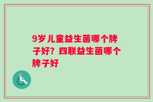 9岁儿童益生菌哪个牌子好？四联益生菌哪个牌子好