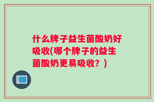 什么牌子益生菌酸奶好吸收(哪个牌子的益生菌酸奶更易吸收？)