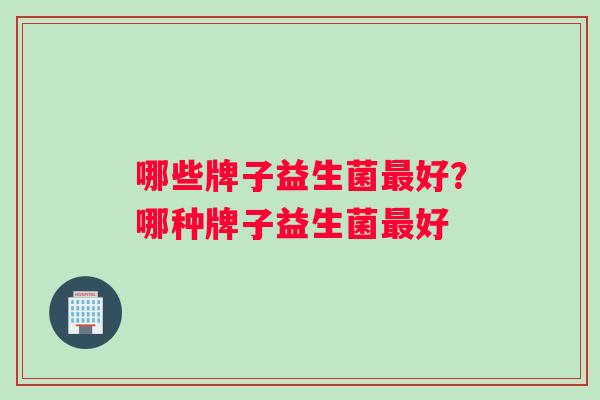 哪些牌子益生菌最好？哪种牌子益生菌最好