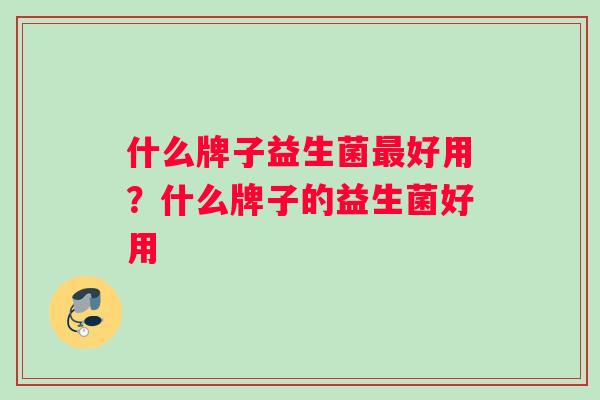 什么牌子益生菌最好用？什么牌子的益生菌好用