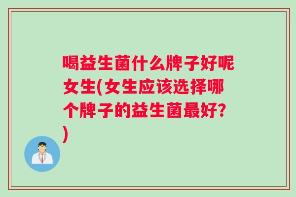 喝益生菌什么牌子好呢女生(女生应该选择哪个牌子的益生菌最好？)