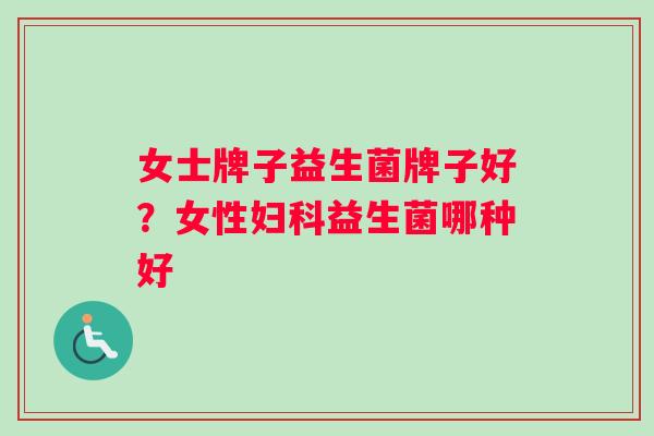 女士牌子益生菌牌子好？女性妇科益生菌哪种好