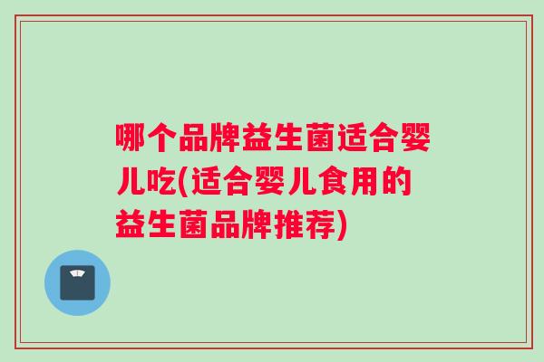 哪个品牌益生菌适合婴儿吃(适合婴儿食用的益生菌品牌推荐)