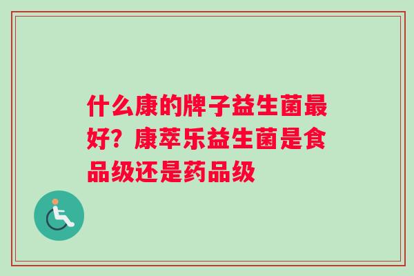 什么康的牌子益生菌最好？康萃乐益生菌是食品级还是药品级