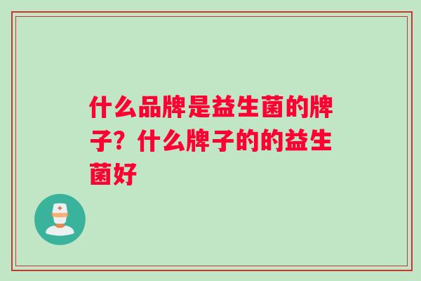 什么品牌是益生菌的牌子？什么牌子的的益生菌好