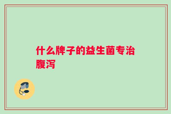 什么牌子的益生菌专治腹泻
