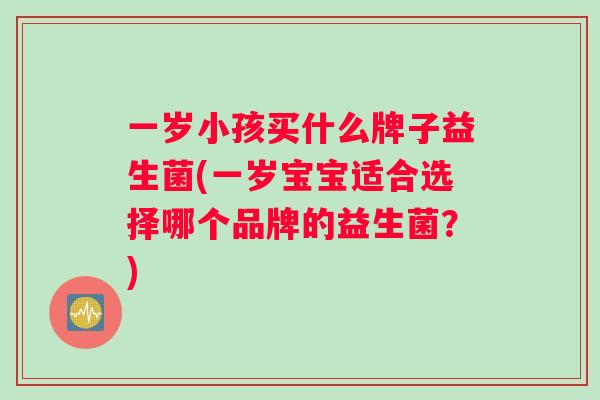 一岁小孩买什么牌子益生菌(一岁宝宝适合选择哪个品牌的益生菌？)