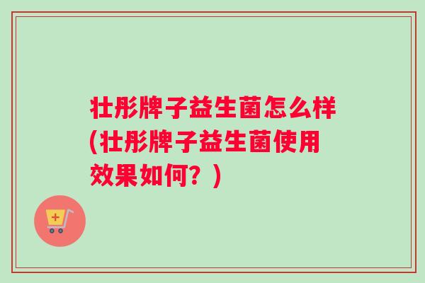 壮彤牌子益生菌怎么样(壮彤牌子益生菌使用效果如何？)