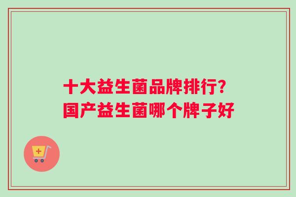 十大益生菌品牌排行？国产益生菌哪个牌子好