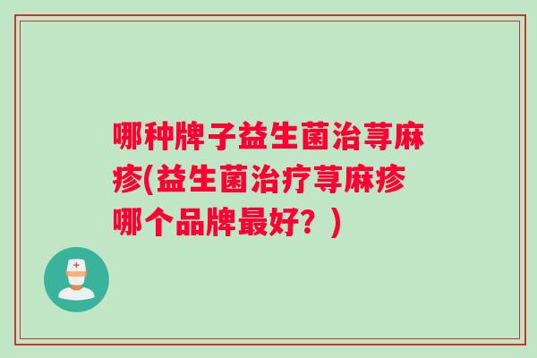 哪种牌子益生菌治荨麻疹(益生菌治疗荨麻疹哪个品牌最好？)