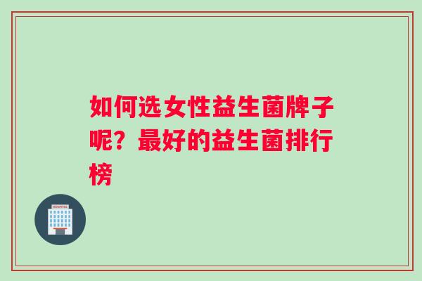 如何选女性益生菌牌子呢？最好的益生菌排行榜
