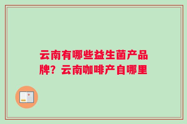 云南有哪些益生菌产品牌？云南咖啡产自哪里