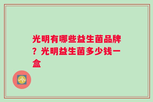 光明有哪些益生菌品牌？光明益生菌多少钱一盒