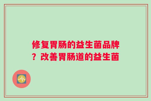 修复胃肠的益生菌品牌？改善胃肠道的益生菌