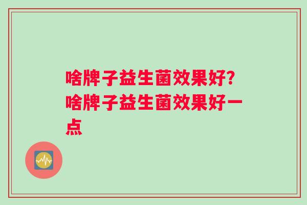 啥牌子益生菌效果好？啥牌子益生菌效果好一点