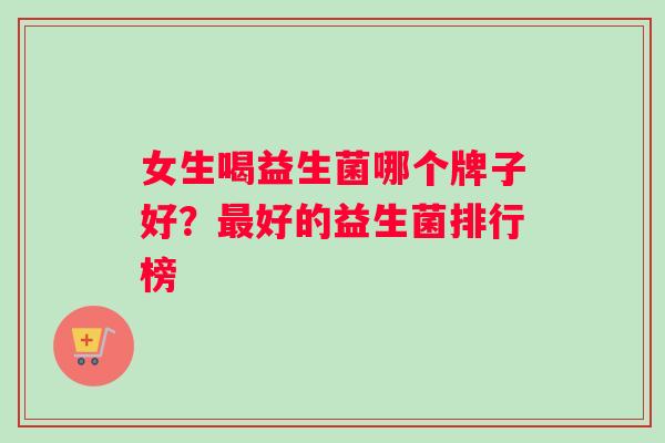 女生喝益生菌哪个牌子好？最好的益生菌排行榜