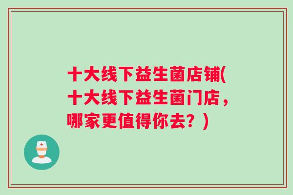 十大线下益生菌店铺(十大线下益生菌门店，哪家更值得你去？)
