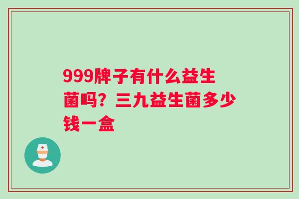 999牌子有什么益生菌吗？三九益生菌多少钱一盒