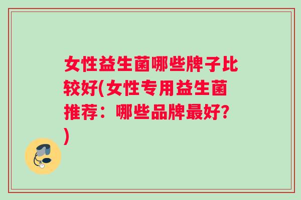 女性益生菌哪些牌子比较好(女性专用益生菌推荐：哪些品牌最好？)