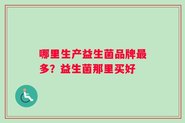 哪里生产益生菌品牌最多？益生菌那里买好