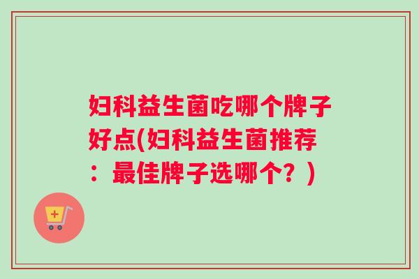 妇科益生菌吃哪个牌子好点(妇科益生菌推荐：最佳牌子选哪个？)