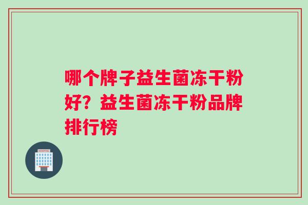 哪个牌子益生菌冻干粉好？益生菌冻干粉品牌排行榜