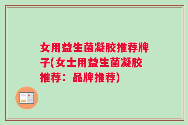 女用益生菌凝胶推荐牌子(女士用益生菌凝胶推荐：品牌推荐)