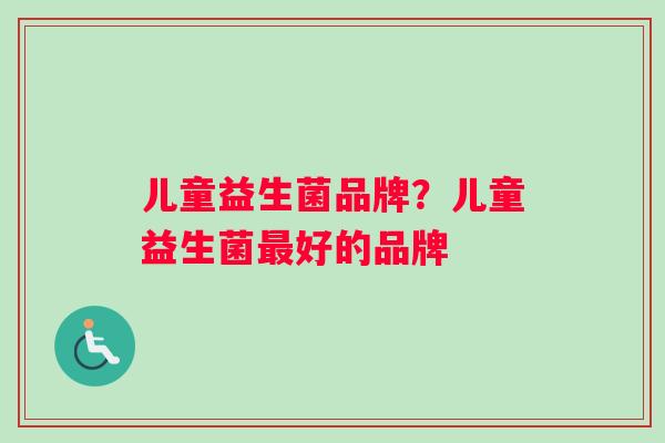 儿童益生菌品牌？儿童益生菌最好的品牌