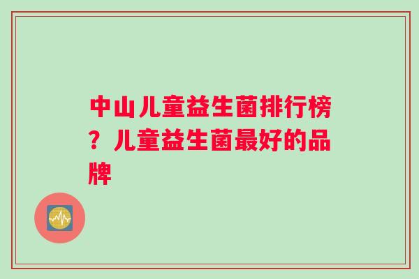 中山儿童益生菌排行榜？儿童益生菌最好的品牌