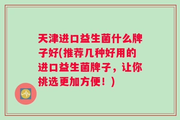 天津进口益生菌什么牌子好(推荐几种好用的进口益生菌牌子，让你挑选更加方便！)