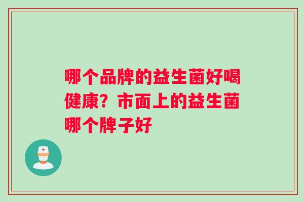哪个品牌的益生菌好喝健康？市面上的益生菌哪个牌子好
