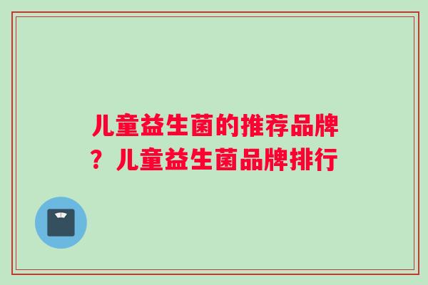 儿童益生菌的推荐品牌？儿童益生菌品牌排行
