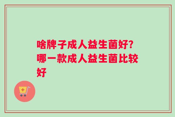 啥牌子成人益生菌好？哪一款成人益生菌比较好