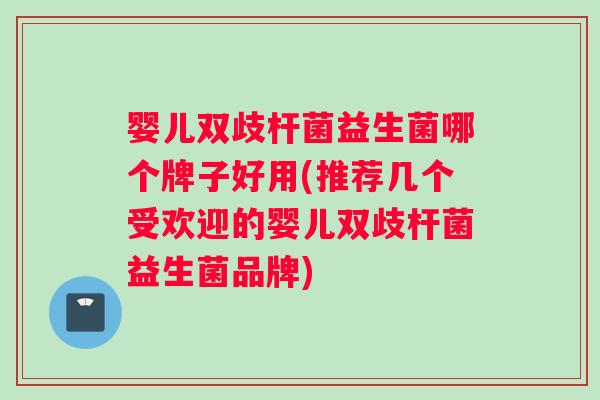婴儿双歧杆菌益生菌哪个牌子好用(推荐几个受欢迎的婴儿双歧杆菌益生菌品牌)