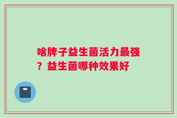 啥牌子益生菌活力最强？益生菌哪种效果好