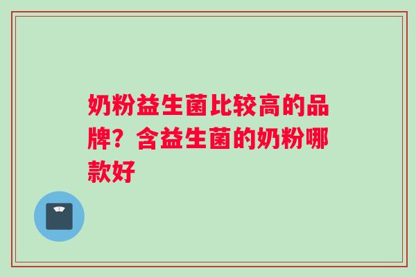 奶粉益生菌比较高的品牌？含益生菌的奶粉哪款好
