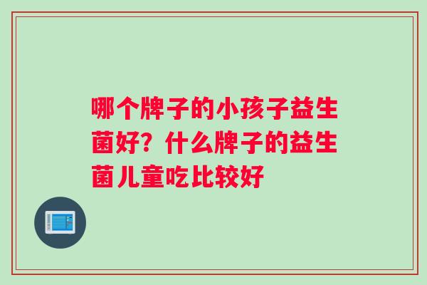 哪个牌子的小孩子益生菌好？什么牌子的益生菌儿童吃比较好