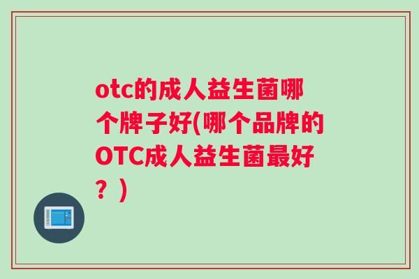 otc的成人益生菌哪个牌子好(哪个品牌的OTC成人益生菌最好？)