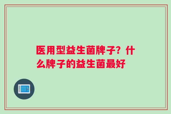 医用型益生菌牌子？什么牌子的益生菌最好