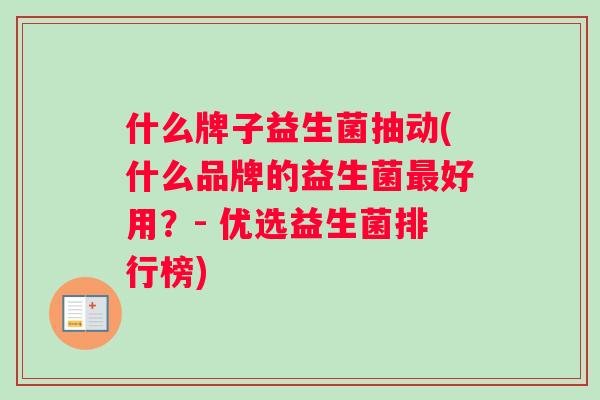 什么牌子益生菌抽动(什么品牌的益生菌最好用？- 优选益生菌排行榜)