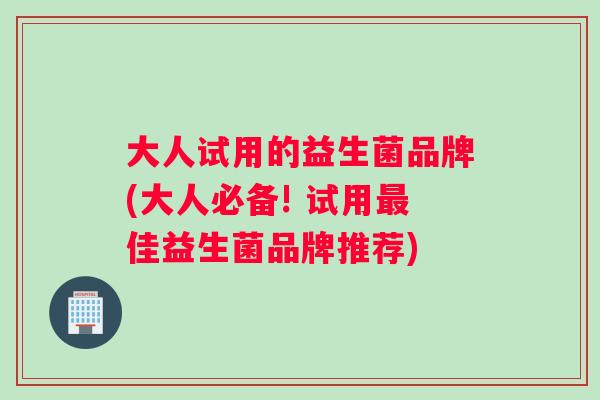 大人试用的益生菌品牌(大人必备! 试用最佳益生菌品牌推荐)