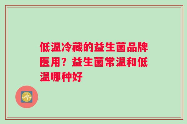 低温冷藏的益生菌品牌医用？益生菌常温和低温哪种好